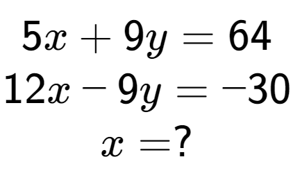 A LaTex expression showing 5x + 9y = 64\\12x - 9y = -30\\x = ?