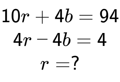 A LaTex expression showing 10r + 4b = 94\\4r - 4b = 4\\r = ?