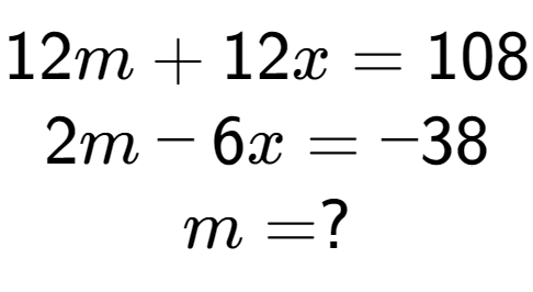 A LaTex expression showing 12m + 12x = 108\\2m - 6x = -38\\m = ?