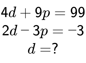 A LaTex expression showing 4d + 9p = 99\\2d - 3p = -3\\d = ?