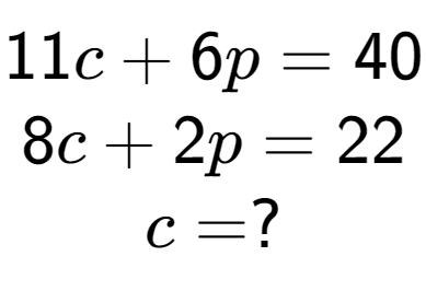 A LaTex expression showing 11c + 6p = 40\\8c + 2p = 22\\c = ?