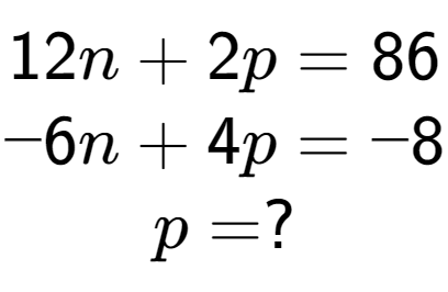 A LaTex expression showing 12n + 2p = 86\\-6n + 4p = -8\\p = ?