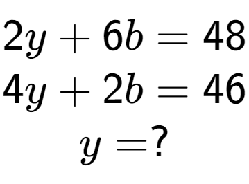 A LaTex expression showing 2y + 6b = 48\\4y + 2b = 46\\y = ?