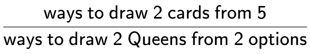 A LaTex expression showing \frac{\text{ways to draw 2 cards from 5}}{\text{ways to draw 2 Queens from 2 options}}