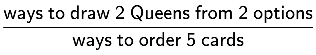 A LaTex expression showing \frac{\text{ways to draw 2 Queens from 2 options}}{\text{ways to order 5 cards}}