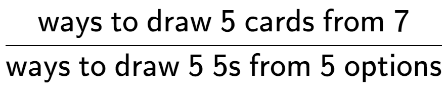 A LaTex expression showing \frac{\text{ways to draw 5 cards from 7}}{\text{ways to draw 5 5s from 5 options}}