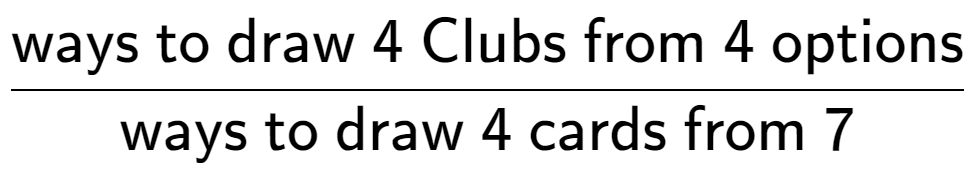A LaTex expression showing \frac{\text{ways to draw 4 Clubs from 4 options}}{\text{ways to draw 4 cards from 7}}