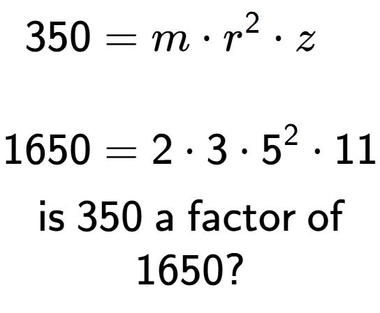 A LaTex expression showing \begin{align*}350 &= m times r to the power of 2 times z\\\\[-0.5em]1650 &= 2 times 3 times 5 to the power of 2 times 11\end{align*}\\\\ \textsf{is }350\textsf{ a factor of}\\1650?