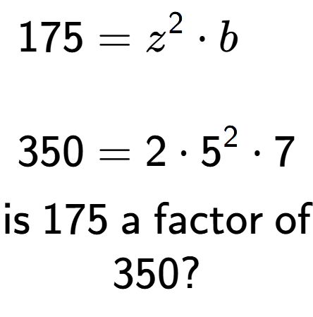 A LaTex expression showing \begin{align*}175 &= z to the power of 2 times b\\\\[-0.5em]350 &= 2 times 5 to the power of 2 times 7\end{align*}\\\\ \textsf{is }175\textsf{ a factor of}\\350?