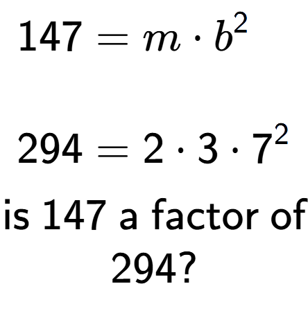 A LaTex expression showing \begin{align*}147 &= m times b to the power of 2 \\\\[-0.5em]294 &= 2 times 3 times 7 to the power of 2 \end{align*}\\\\ \textsf{is }147\textsf{ a factor of}\\294?