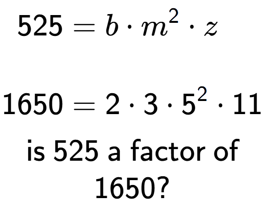 A LaTex expression showing \begin{align*}525 &= b times m to the power of 2 times z\\\\[-0.5em]1650 &= 2 times 3 times 5 to the power of 2 times 11\end{align*}\\\\ \textsf{is }525\textsf{ a factor of}\\1650?