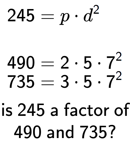 A LaTex expression showing \begin{align*}245 &= p times d to the power of 2 \\\\[-0.5em]490 &= 2 times 5 times 7 to the power of 2 \\[-0.5em]735 &= 3 times 5 times 7 to the power of 2 \end{align*}\\\\ \textsf{is }245\textsf{ a factor of}\\490\textsf{ and }735?