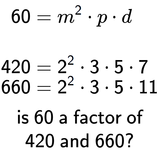 A LaTex expression showing \begin{align*}60 &= m to the power of 2 times p times d\\\\[-0.5em]420 &= 2 to the power of 2 times 3 times 5 times 7\\[-0.5em]660 &= 2 to the power of 2 times 3 times 5 times 11\end{align*}\\\\ \textsf{is }60\textsf{ a factor of}\\420\textsf{ and }660?