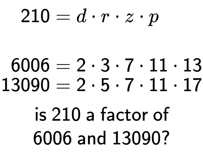 A LaTex expression showing \begin{align*}210 &= d times r times z times p\\\\[-0.5em]6006 &= 2 times 3 times 7 times 11 times 13\\[-0.5em]13090 &= 2 times 5 times 7 times 11 times 17\end{align*}\\\\ \textsf{is }210\textsf{ a factor of}\\6006\textsf{ and }13090?