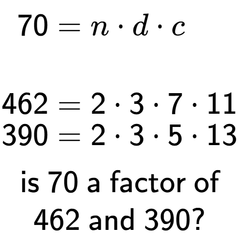 A LaTex expression showing \begin{align*}70 &= n times d times c\\\\[-0.5em]462 &= 2 times 3 times 7 times 11\\[-0.5em]390 &= 2 times 3 times 5 times 13\end{align*}\\\\ \textsf{is }70\textsf{ a factor of}\\462\textsf{ and }390?