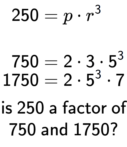 A LaTex expression showing \begin{align*}250 &= p times r to the power of 3 \\\\[-0.5em]750 &= 2 times 3 times 5 to the power of 3 \\[-0.5em]1750 &= 2 times 5 to the power of 3 times 7\end{align*}\\\\ \textsf{is }250\textsf{ a factor of}\\750\textsf{ and }1750?