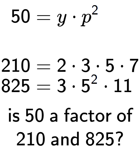 A LaTex expression showing \begin{align*}50 &= y times p to the power of 2 \\\\[-0.5em]210 &= 2 times 3 times 5 times 7\\[-0.5em]825 &= 3 times 5 to the power of 2 times 11\end{align*}\\\\ \textsf{is }50\textsf{ a factor of}\\210\textsf{ and }825?