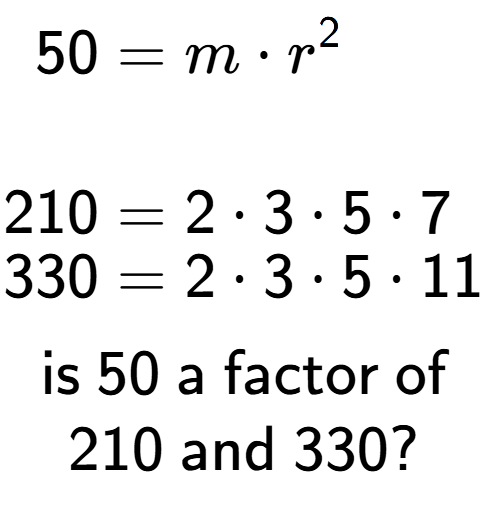 A LaTex expression showing \begin{align*}50 &= m times r to the power of 2 \\\\[-0.5em]210 &= 2 times 3 times 5 times 7\\[-0.5em]330 &= 2 times 3 times 5 times 11\end{align*}\\\\ \textsf{is }50\textsf{ a factor of}\\210\textsf{ and }330?