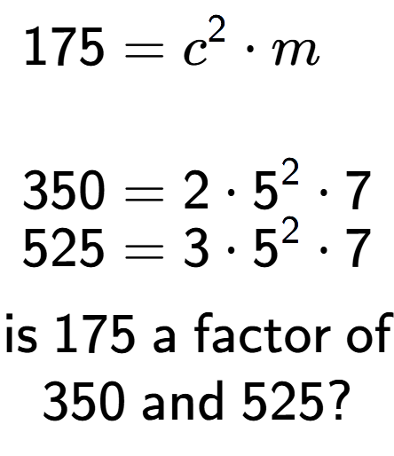 A LaTex expression showing \begin{align*}175 &= c to the power of 2 times m\\\\[-0.5em]350 &= 2 times 5 to the power of 2 times 7\\[-0.5em]525 &= 3 times 5 to the power of 2 times 7\end{align*}\\\\ \textsf{is }175\textsf{ a factor of}\\350\textsf{ and }525?