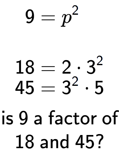 A LaTex expression showing \begin{align*}9 &= p to the power of 2 \\\\[-0.5em]18 &= 2 times 3 to the power of 2 \\[-0.5em]45 &= 3 to the power of 2 times 5\end{align*}\\\\ \textsf{is }9\textsf{ a factor of}\\18\textsf{ and }45?