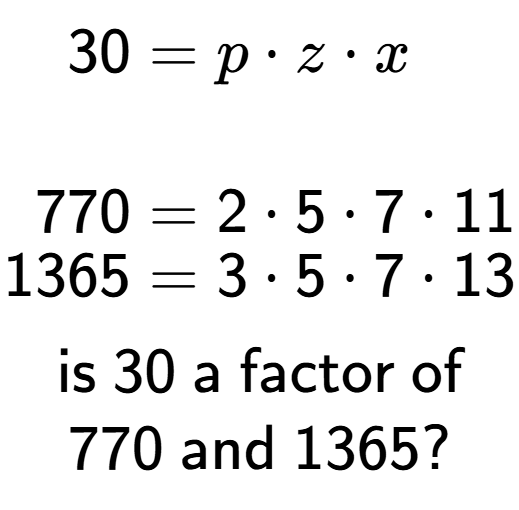 A LaTex expression showing \begin{align*}30 &= p times z times x\\\\[-0.5em]770 &= 2 times 5 times 7 times 11\\[-0.5em]1365 &= 3 times 5 times 7 times 13\end{align*}\\\\ \textsf{is }30\textsf{ a factor of}\\770\textsf{ and }1365?