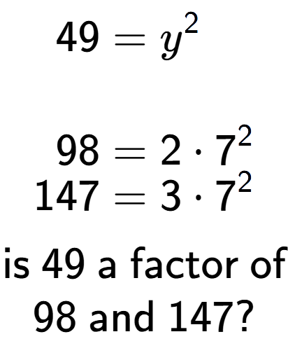 A LaTex expression showing \begin{align*}49 &= y to the power of 2 \\\\[-0.5em]98 &= 2 times 7 to the power of 2 \\[-0.5em]147 &= 3 times 7 to the power of 2 \end{align*}\\\\ \textsf{is }49\textsf{ a factor of}\\98\textsf{ and }147?