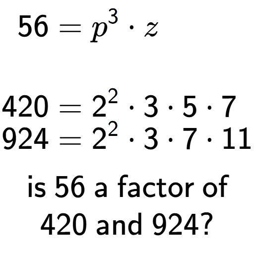 A LaTex expression showing \begin{align*}56 &= p to the power of 3 times z\\\\[-0.5em]420 &= 2 to the power of 2 times 3 times 5 times 7\\[-0.5em]924 &= 2 to the power of 2 times 3 times 7 times 11\end{align*}\\\\ \textsf{is }56\textsf{ a factor of}\\420\textsf{ and }924?