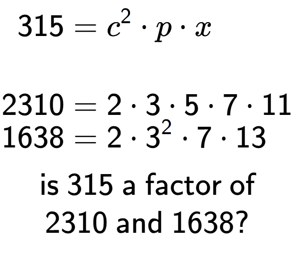 A LaTex expression showing \begin{align*}315 &= c to the power of 2 times p times x\\\\[-0.5em]2310 &= 2 times 3 times 5 times 7 times 11\\[-0.5em]1638 &= 2 times 3 to the power of 2 times 7 times 13\end{align*}\\\\ \textsf{is }315\textsf{ a factor of}\\2310\textsf{ and }1638?