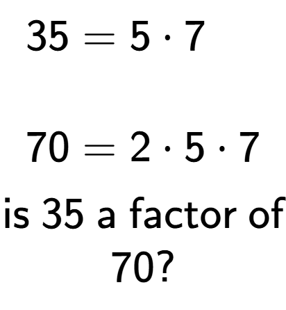 A LaTex expression showing \begin{align*}35 &= 5 times 7\\\\[-0.5em]70 &= 2 times 5 times 7\end{align*}\\\\ \textsf{is }35\textsf{ a factor of}\\70?