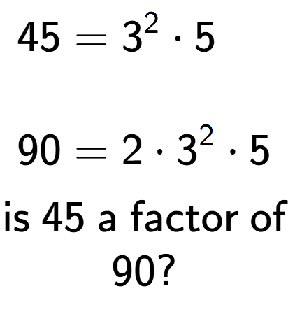 A LaTex expression showing \begin{align*}45 &= 3 to the power of 2 times 5\\\\[-0.5em]90 &= 2 times 3 to the power of 2 times 5\end{align*}\\\\ \textsf{is }45\textsf{ a factor of}\\90?