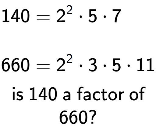 A LaTex expression showing \begin{align*}140 &= 2 to the power of 2 times 5 times 7\\\\[-0.5em]660 &= 2 to the power of 2 times 3 times 5 times 11\end{align*}\\\\ \textsf{is }140\textsf{ a factor of}\\660?