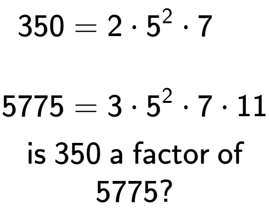 A LaTex expression showing \begin{align*}350 &= 2 times 5 to the power of 2 times 7\\\\[-0.5em]5775 &= 3 times 5 to the power of 2 times 7 times 11\end{align*}\\\\ \textsf{is }350\textsf{ a factor of}\\5775?