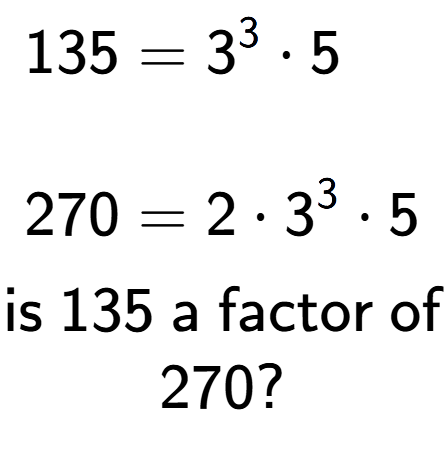 A LaTex expression showing \begin{align*}135 &= 3 to the power of 3 times 5\\\\[-0.5em]270 &= 2 times 3 to the power of 3 times 5\end{align*}\\\\ \textsf{is }135\textsf{ a factor of}\\270?