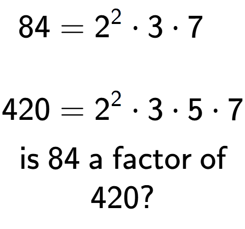 A LaTex expression showing \begin{align*}84 &= 2 to the power of 2 times 3 times 7\\\\[-0.5em]420 &= 2 to the power of 2 times 3 times 5 times 7\end{align*}\\\\ \textsf{is }84\textsf{ a factor of}\\420?