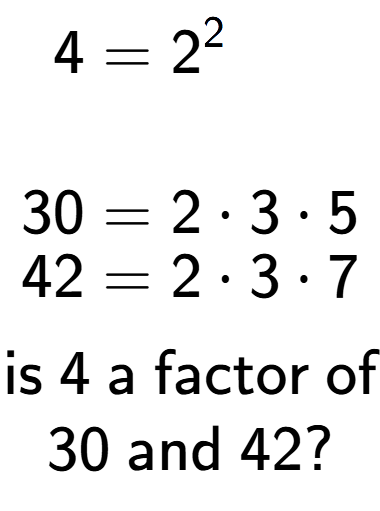 A LaTex expression showing \begin{align*}4 &= 2 to the power of 2 \\\\[-0.5em]30 &= 2 times 3 times 5\\[-0.5em]42 &= 2 times 3 times 7\end{align*}\\\\ \textsf{is }4\textsf{ a factor of}\\30\textsf{ and }42?