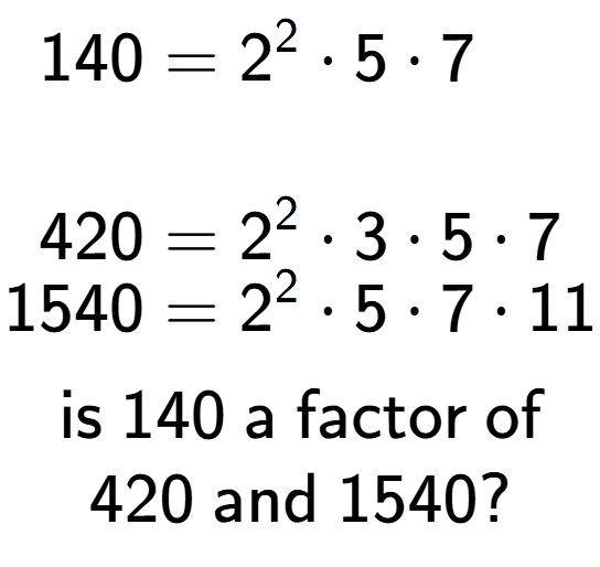 A LaTex expression showing \begin{align*}140 &= 2 to the power of 2 times 5 times 7\\\\[-0.5em]420 &= 2 to the power of 2 times 3 times 5 times 7\\[-0.5em]1540 &= 2 to the power of 2 times 5 times 7 times 11\end{align*}\\\\ \textsf{is }140\textsf{ a factor of}\\420\textsf{ and }1540?