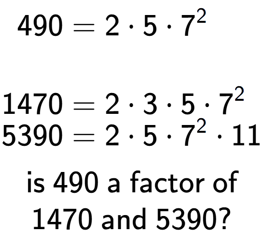 A LaTex expression showing \begin{align*}490 &= 2 times 5 times 7 to the power of 2 \\\\[-0.5em]1470 &= 2 times 3 times 5 times 7 to the power of 2 \\[-0.5em]5390 &= 2 times 5 times 7 to the power of 2 times 11\end{align*}\\\\ \textsf{is }490\textsf{ a factor of}\\1470\textsf{ and }5390?