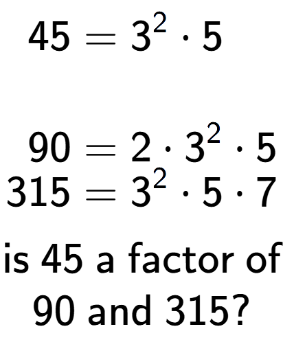 A LaTex expression showing \begin{align*}45 &= 3 to the power of 2 times 5\\\\[-0.5em]90 &= 2 times 3 to the power of 2 times 5\\[-0.5em]315 &= 3 to the power of 2 times 5 times 7\end{align*}\\\\ \textsf{is }45\textsf{ a factor of}\\90\textsf{ and }315?