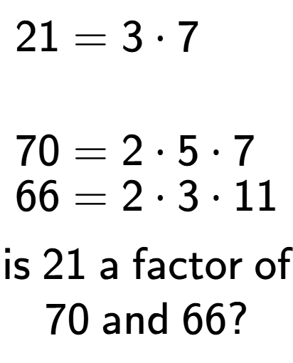 A LaTex expression showing \begin{align*}21 &= 3 times 7\\\\[-0.5em]70 &= 2 times 5 times 7\\[-0.5em]66 &= 2 times 3 times 11\end{align*}\\\\ \textsf{is }21\textsf{ a factor of}\\70\textsf{ and }66?