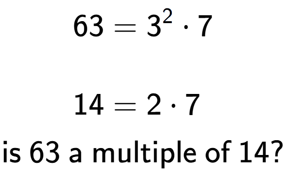 A LaTex expression showing \begin{align*}63 &= 3 to the power of 2 times 7\\\\[-0.5em]14 &= 2 times 7\end{align*}\\\\ \textsf{is }63\textsf{ a multiple of }14?