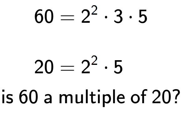 A LaTex expression showing \begin{align*}60 &= 2 to the power of 2 times 3 times 5\\\\[-0.5em]20 &= 2 to the power of 2 times 5\end{align*}\\\\ \textsf{is }60\textsf{ a multiple of }20?