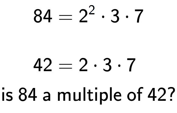 A LaTex expression showing \begin{align*}84 &= 2 to the power of 2 times 3 times 7\\\\[-0.5em]42 &= 2 times 3 times 7\end{align*}\\\\ \textsf{is }84\textsf{ a multiple of }42?