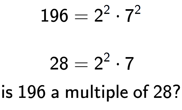 A LaTex expression showing \begin{align*}196 &= 2 to the power of 2 times 7 to the power of 2 \\\\[-0.5em]28 &= 2 to the power of 2 times 7\end{align*}\\\\ \textsf{is }196\textsf{ a multiple of }28?