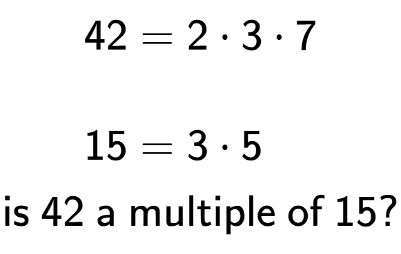 A LaTex expression showing \begin{align*}42 &= 2 times 3 times 7\\\\[-0.5em]15 &= 3 times 5\end{align*}\\\\ \textsf{is }42\textsf{ a multiple of }15?