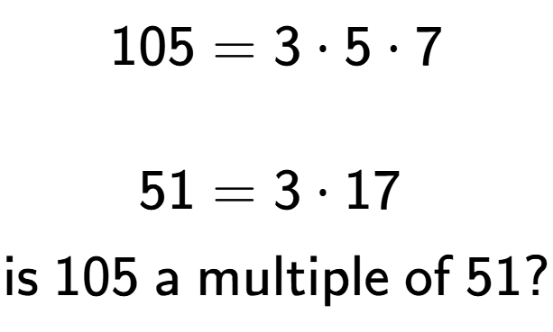 A LaTex expression showing \begin{align*}105 &= 3 times 5 times 7\\\\[-0.5em]51 &= 3 times 17\end{align*}\\\\ \textsf{is }105\textsf{ a multiple of }51?