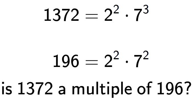 A LaTex expression showing \begin{align*}1372 &= 2 to the power of 2 times 7 to the power of 3 \\\\[-0.5em]196 &= 2 to the power of 2 times 7 to the power of 2 \end{align*}\\\\ \textsf{is }1372\textsf{ a multiple of }196?