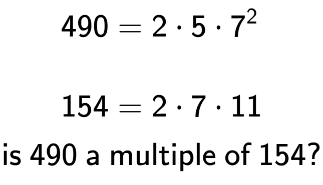 A LaTex expression showing \begin{align*}490 &= 2 times 5 times 7 to the power of 2 \\\\[-0.5em]154 &= 2 times 7 times 11\end{align*}\\\\ \textsf{is }490\textsf{ a multiple of }154?