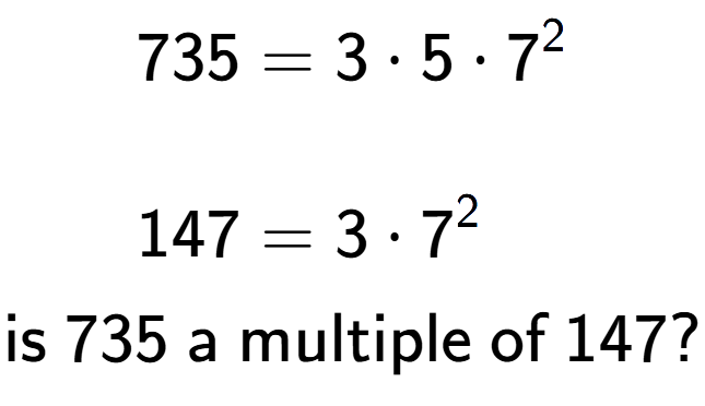 A LaTex expression showing \begin{align*}735 &= 3 times 5 times 7 to the power of 2 \\\\[-0.5em]147 &= 3 times 7 to the power of 2 \end{align*}\\\\ \textsf{is }735\textsf{ a multiple of }147?