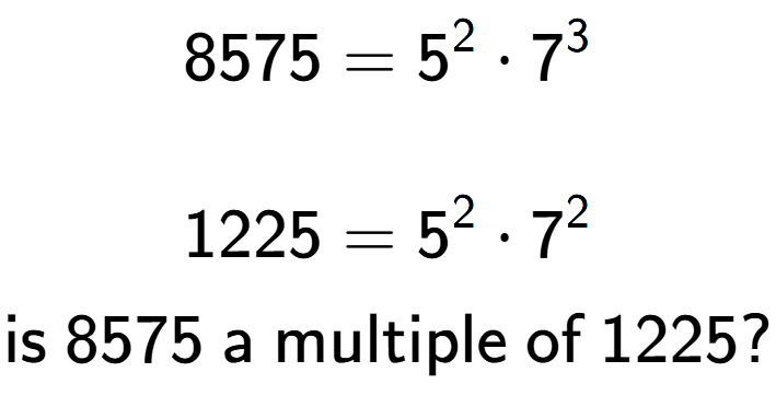 A LaTex expression showing \begin{align*}8575 &= 5 to the power of 2 times 7 to the power of 3 \\\\[-0.5em]1225 &= 5 to the power of 2 times 7 to the power of 2 \end{align*}\\\\ \textsf{is }8575\textsf{ a multiple of }1225?