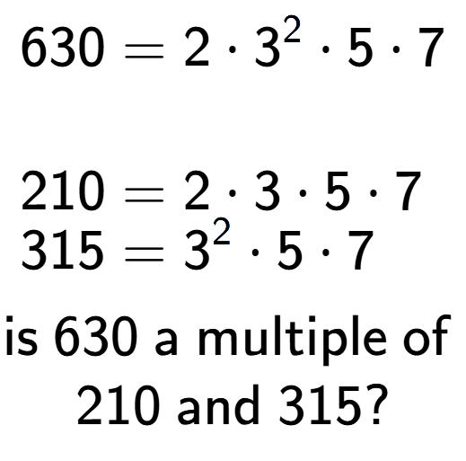 A LaTex expression showing \begin{align*}630 &= 2 times 3 to the power of 2 times 5 times 7\\\\[-0.5em]210 &= 2 times 3 times 5 times 7\\[-0.5em]315 &= 3 to the power of 2 times 5 times 7\end{align*}\\\\ \textsf{is }630\textsf{ a multiple of }\\210\textsf{ and }315?